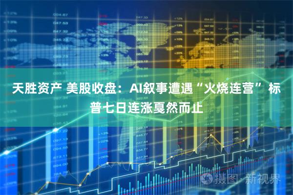 天胜资产 美股收盘：AI叙事遭遇“火烧连营” 标普七日连涨戛然而止