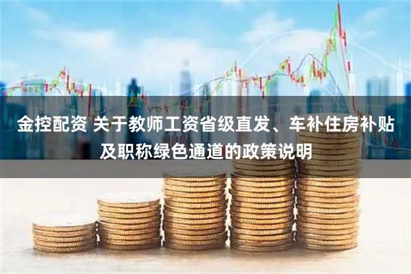 金控配资 关于教师工资省级直发、车补住房补贴及职称绿色通道的政策说明
