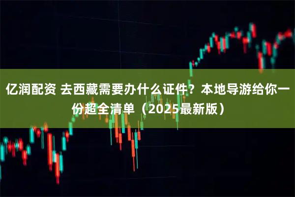亿润配资 去西藏需要办什么证件？本地导游给你一份超全清单（2025最新版）