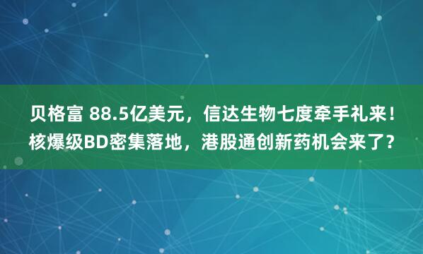 贝格富 88.5亿美元，信达生物七度牵手礼来！核爆级BD密集落地，港股通创新药机会来了？