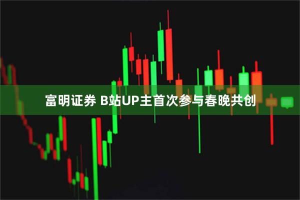富明证券 B站UP主首次参与春晚共创