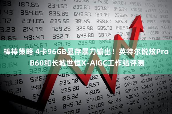 棒棒策略 4卡96GB显存暴力输出！英特尔锐炫Pro B60和长城世恒X-AIGC工作站评测