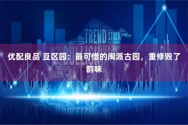 优配良品 豆区园：最可惜的闽派古园，重修毁了韵味
