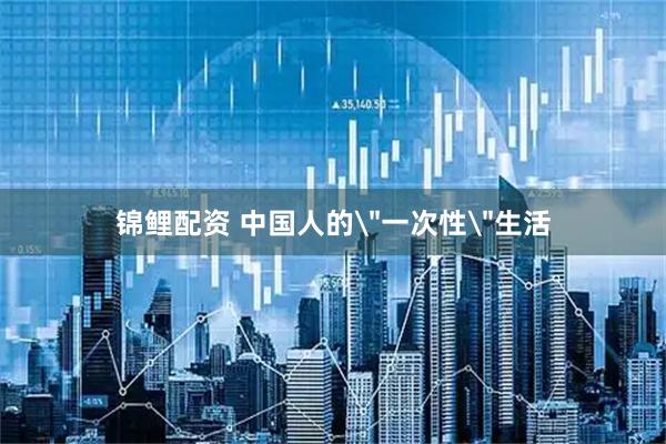 锦鲤配资 中国人的＂一次性＂生活