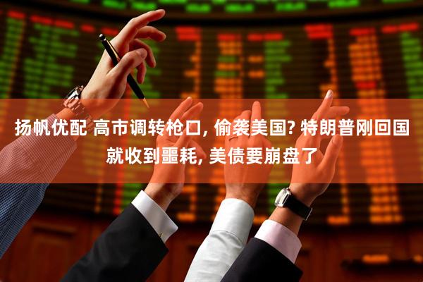 扬帆优配 高市调转枪口, 偷袭美国? 特朗普刚回国就收到噩耗, 美债要崩盘了