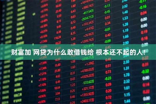 财富加 网贷为什么敢借钱给 根本还不起的人!