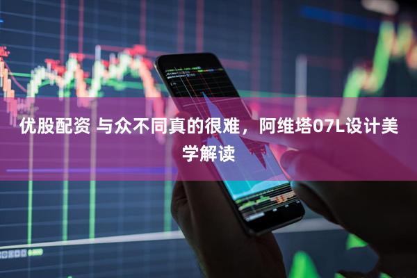 优股配资 与众不同真的很难，阿维塔07L设计美学解读