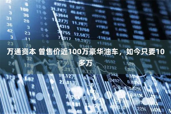 万通资本 曾售价近100万豪华油车，如今只要10多万