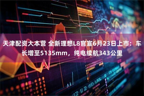 天津配资大本营 全新理想L8官宣6月23日上市：车长增至5135mm，纯电续航343公里