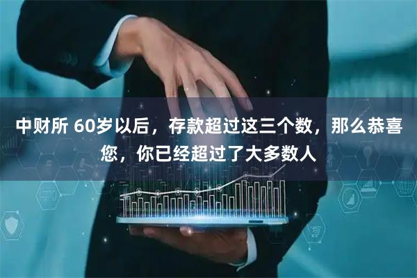 中财所 60岁以后，存款超过这三个数，那么恭喜您，你已经超过了大多数人