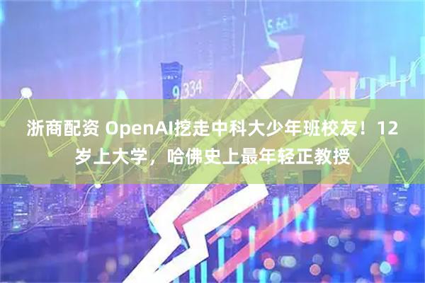 浙商配资 OpenAI挖走中科大少年班校友！12岁上大学，哈佛史上最年轻正教授