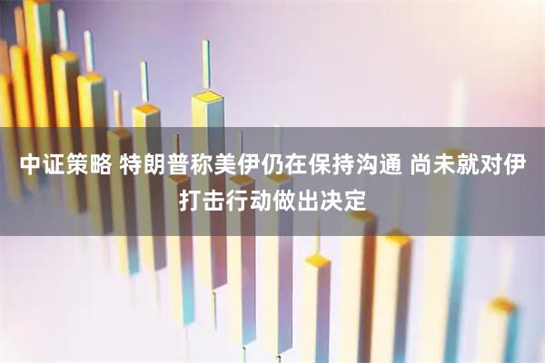 中证策略 特朗普称美伊仍在保持沟通 尚未就对伊打击行动做出决定