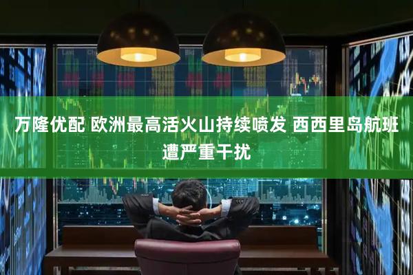 万隆优配 欧洲最高活火山持续喷发 西西里岛航班遭严重干扰