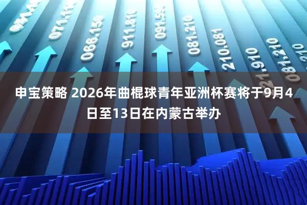 申宝策略 2026年曲棍球青年亚洲杯赛将于9月4日至13日在内蒙古举办